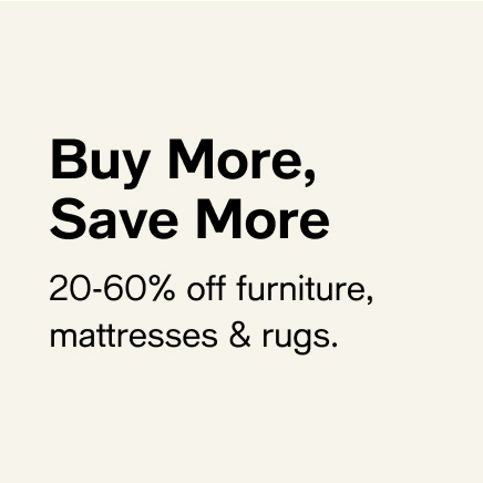 Buy More, Save More, 20-60% off furniture, mattresses & rugs